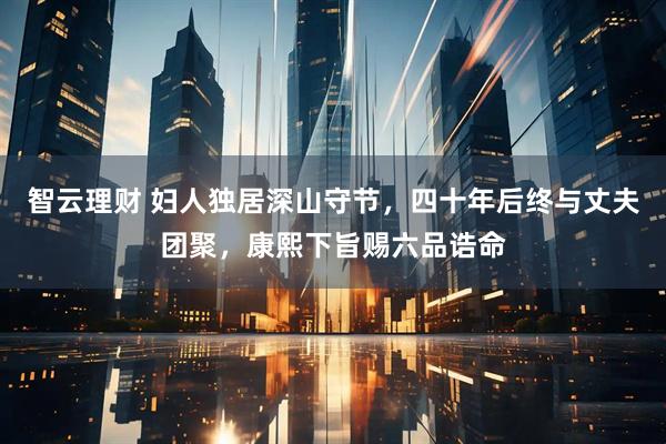 智云理财 妇人独居深山守节，四十年后终与丈夫团聚，康熙下旨赐六品诰命