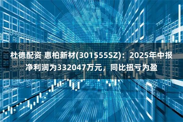 杜德配资 惠柏新材(301555SZ)：2025年中报净利润为332047万元，同比扭亏为盈
