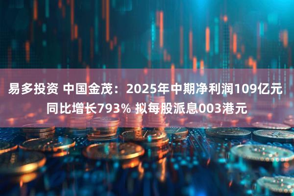 易多投资 中国金茂：2025年中期净利润109亿元 同比增长793% 拟每股派息003港元