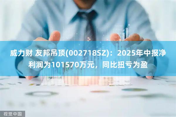威力财 友邦吊顶(002718SZ)：2025年中报净利润为101570万元，同比扭亏为盈