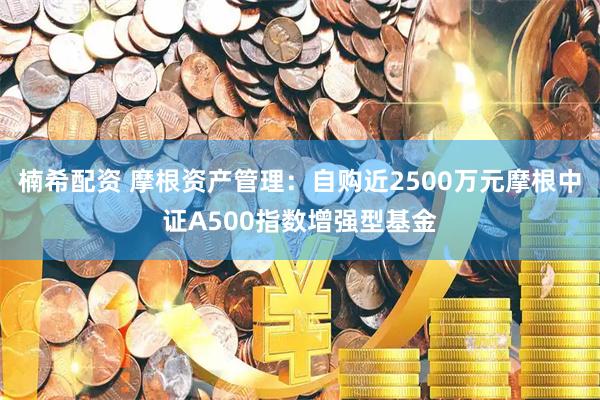 楠希配资 摩根资产管理：自购近2500万元摩根中证A500指数增强型基金