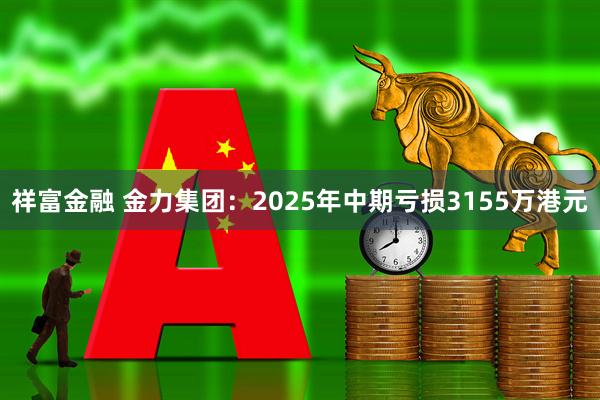 祥富金融 金力集团：2025年中期亏损3155万港元