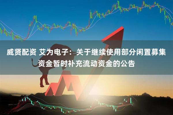 威贤配资 艾为电子：关于继续使用部分闲置募集资金暂时补充流动资金的公告