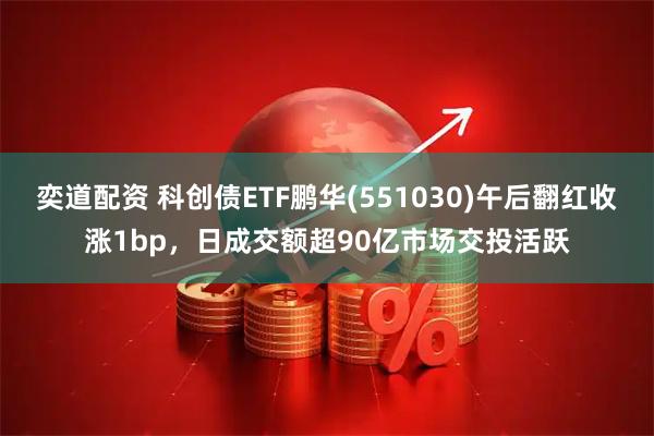 奕道配资 科创债ETF鹏华(551030)午后翻红收涨1bp，日成交额超90亿市场交投活跃