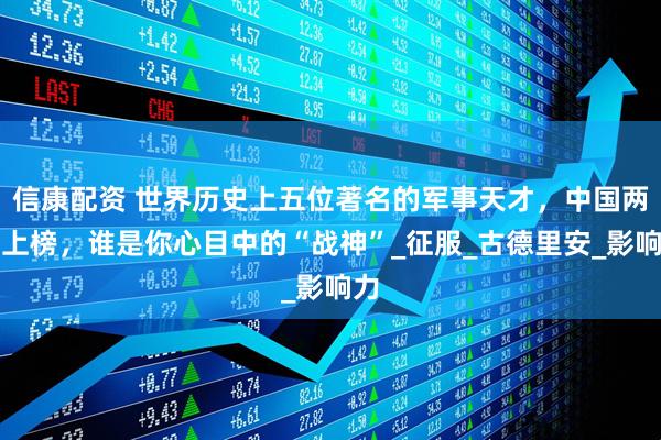 信康配资 世界历史上五位著名的军事天才，中国两人上榜，谁是你心目中的“战神”_征服_古德里安_影响力