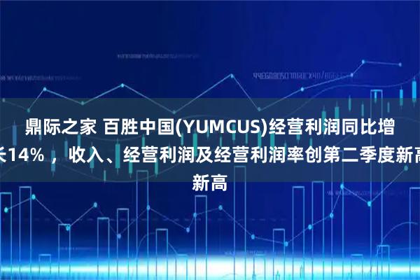 鼎际之家 百胜中国(YUMCUS)经营利润同比增长14% ，收入、经营利润及经营利润率创第二季度新高
