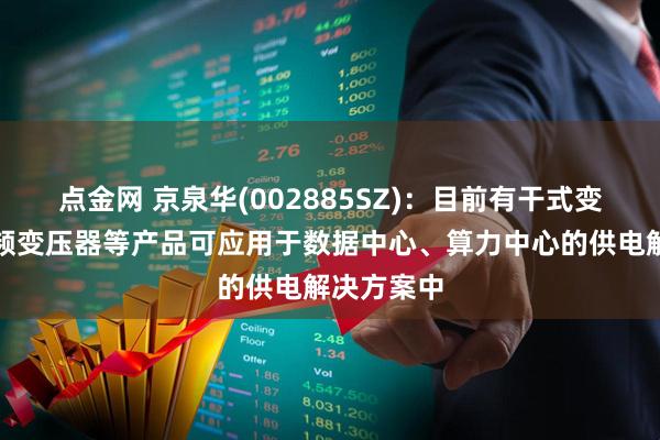 点金网 京泉华(002885SZ)：目前有干式变压器和高频变压器等产品可应用于数据中心、算力中心的供电解决方案中