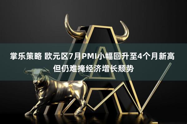 掌乐策略 欧元区7月PMI小幅回升至4个月新高 但仍难掩经济增长颓势