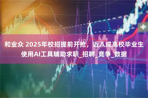 和业众 2025年校招提前开抢，近八成高校毕业生使用AI工具辅助求职_招聘_竞争_数据