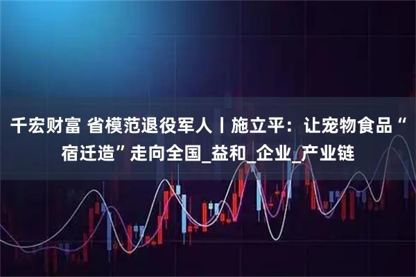 千宏财富 省模范退役军人丨施立平：让宠物食品“宿迁造”走向全国_益和_企业_产业链
