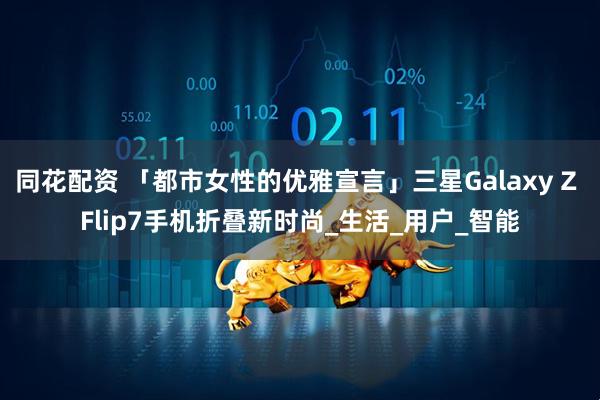 同花配资 「都市女性的优雅宣言」三星Galaxy Z Flip7手机折叠新时尚_生活_用户_智能