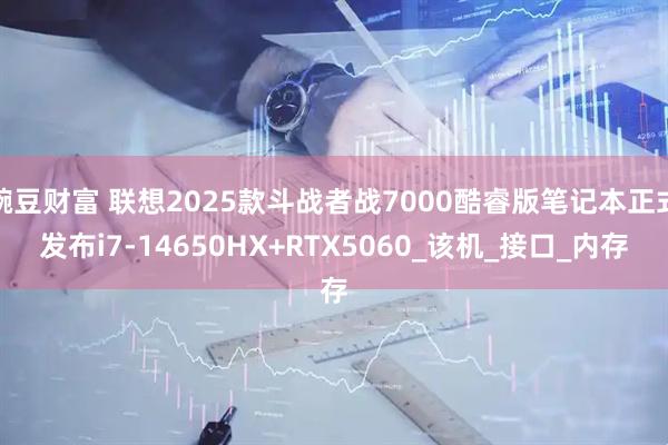 豌豆财富 联想2025款斗战者战7000酷睿版笔记本正式发布i7-14650HX+RTX5060_该机_接口_内存