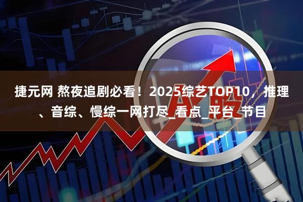 捷元网 熬夜追剧必看!2025综艺TOP10,推理、音综、慢综一网打尽_看点_平台_节目