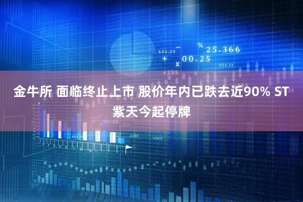 金牛所 面临终止上市 股价年内已跌去近90% ST紫天今起停牌