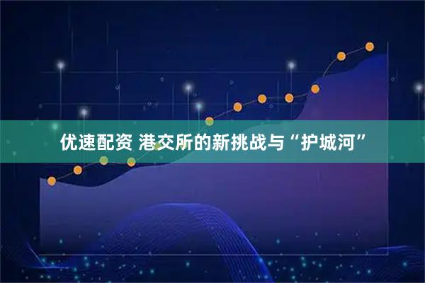 优速配资 港交所的新挑战与“护城河”