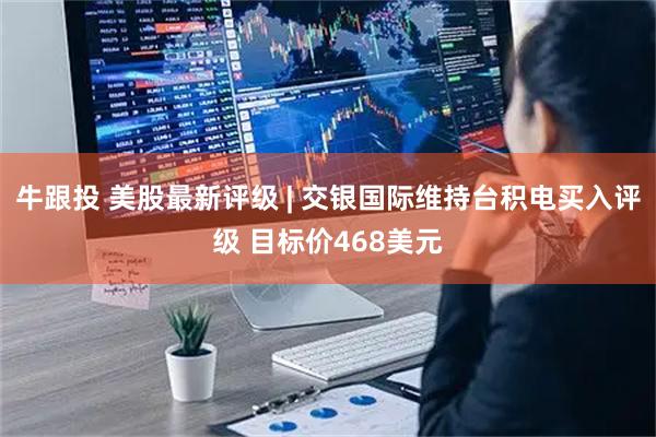 牛跟投 美股最新评级 | 交银国际维持台积电买入评级 目标价468美元