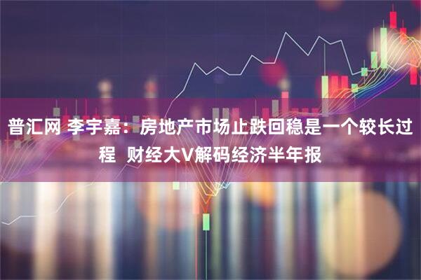 普汇网 李宇嘉：房地产市场止跌回稳是一个较长过程  财经大V解码经济半年报