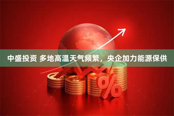 中盛投资 多地高温天气频繁，央企加力能源保供