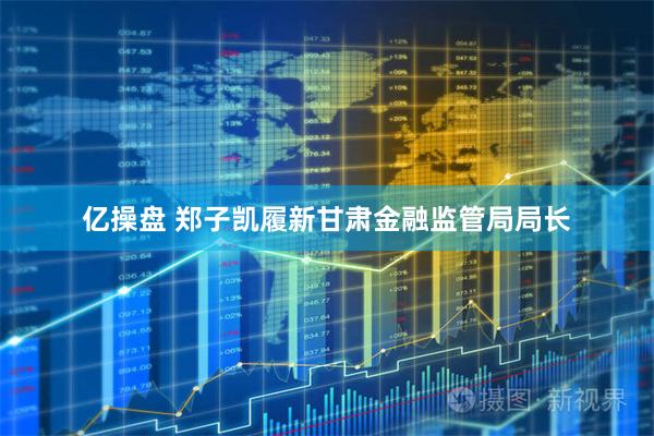 亿操盘 郑子凯履新甘肃金融监管局局长