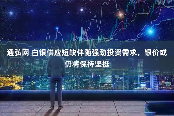通弘网 白银供应短缺伴随强劲投资需求，银价或仍将保持坚挺