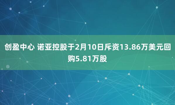 创盈中心 诺亚控股于2月10日斥资13.86万美元回购5.81万股