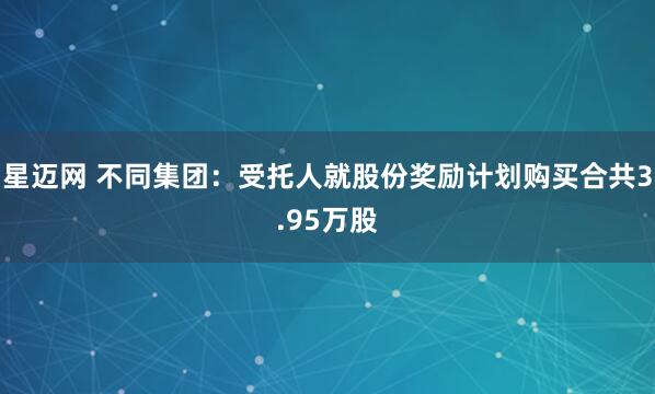 星迈网 不同集团：受托人就股份奖励计划购买合共3.95万股
