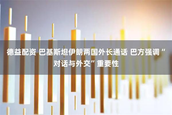 德益配资 巴基斯坦伊朗两国外长通话 巴方强调“对话与外交”重要性