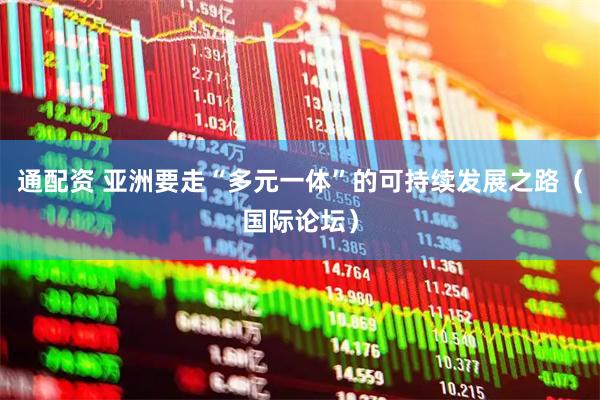 通配资 亚洲要走“多元一体”的可持续发展之路(国际论坛)