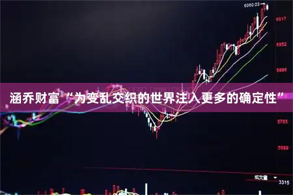 涵乔财富 “为变乱交织的世界注入更多的确定性”