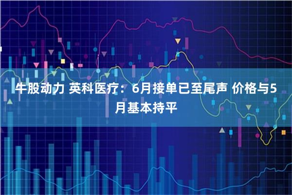 牛股动力 英科医疗：6月接单已至尾声 价格与5月基本持平