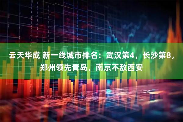 云天华成 新一线城市排名：武汉第4，长沙第8，郑州领先青岛，南京不敌西安