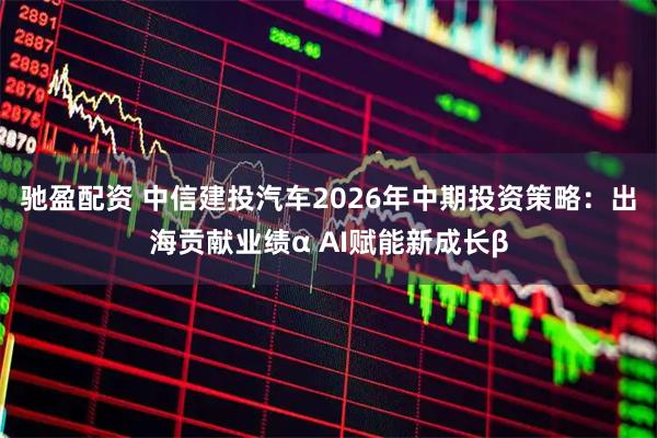 驰盈配资 中信建投汽车2026年中期投资策略：出海贡献业绩α AI赋能新成长β
