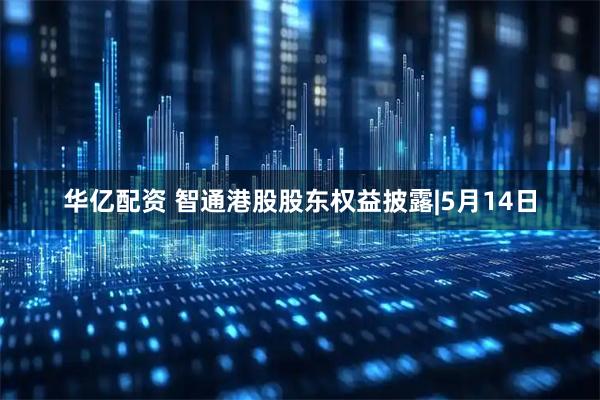 华亿配资 智通港股股东权益披露|5月14日