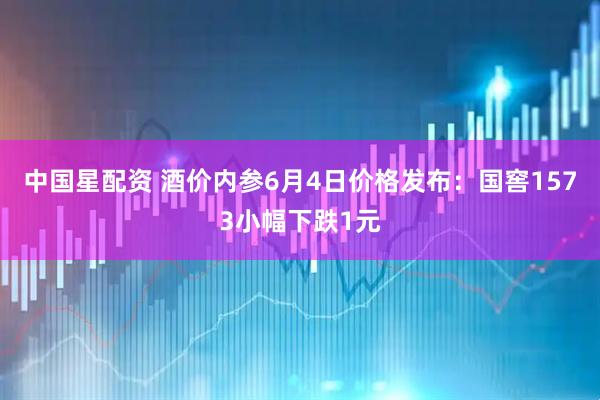 中国星配资 酒价内参6月4日价格发布：国窖1573小幅下跌1元