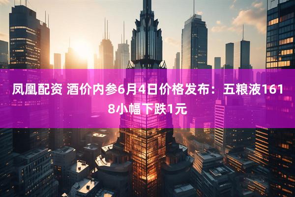 凤凰配资 酒价内参6月4日价格发布：五粮液1618小幅下跌1元