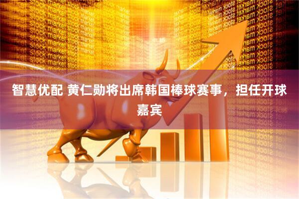 智慧优配 黄仁勋将出席韩国棒球赛事，担任开球嘉宾