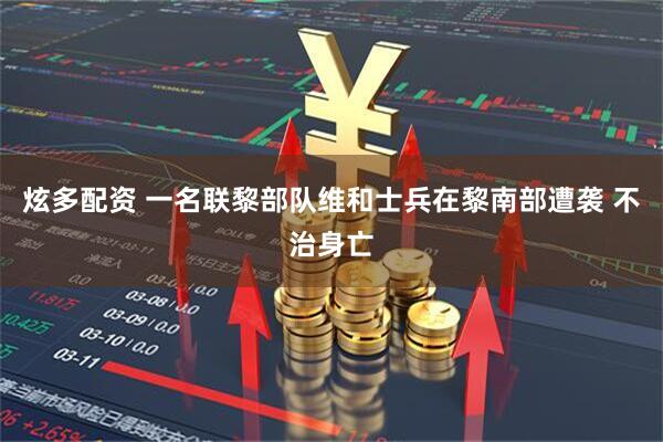 炫多配资 一名联黎部队维和士兵在黎南部遭袭 不治身亡