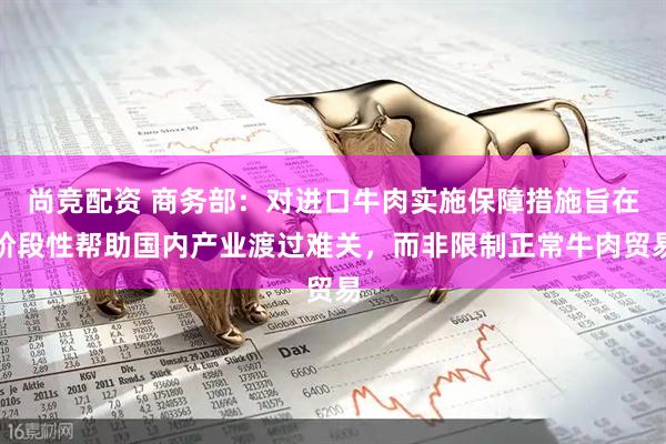 尚竞配资 商务部：对进口牛肉实施保障措施旨在阶段性帮助国内产业渡过难关，而非限制正常牛肉贸易
