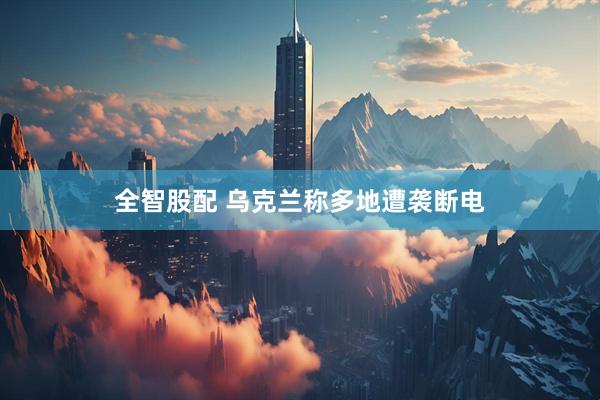 全智股配 乌克兰称多地遭袭断电