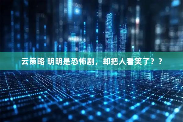 云策略 明明是恐怖剧，却把人看笑了？？