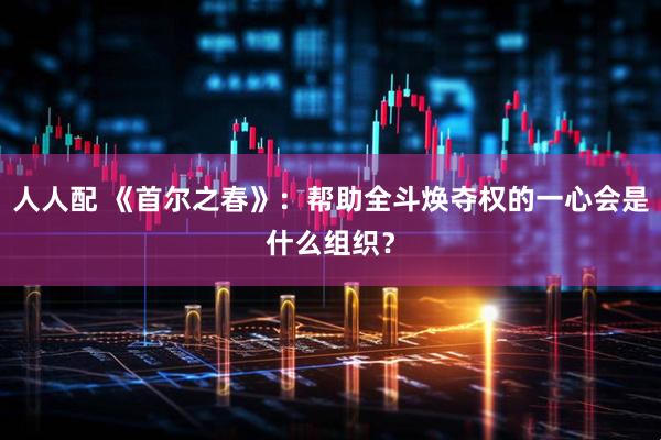 人人配 《首尔之春》：帮助全斗焕夺权的一心会是什么组织？
