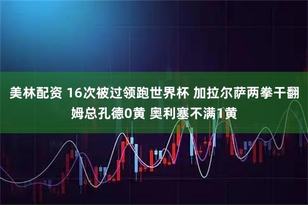 美林配资 16次被过领跑世界杯 加拉尔萨两拳干翻姆总孔德0黄 奥利塞不满1黄