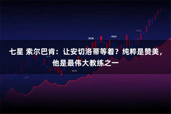 七星 索尔巴肯：让安切洛蒂等着？纯粹是赞美，他是最伟大教练之一