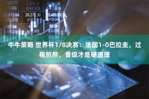 牛牛策略 世界杯1/8决赛：法国1-0巴拉圭，过程煎熬，晋级才是硬道理