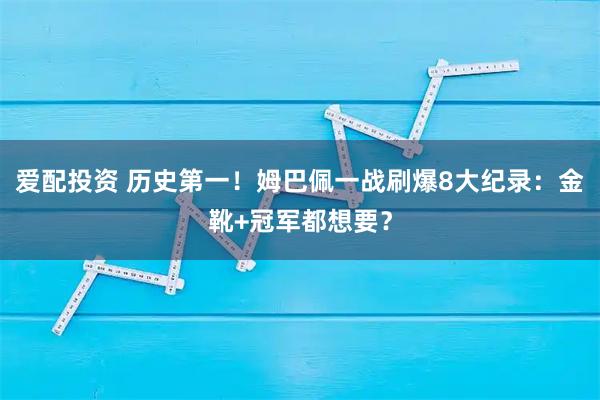 爱配投资 历史第一！姆巴佩一战刷爆8大纪录：金靴+冠军都想要？