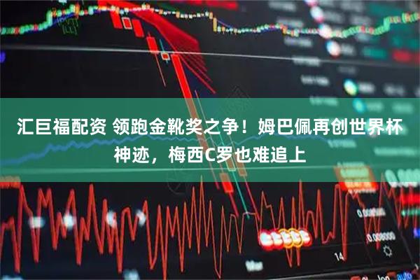 汇巨福配资 领跑金靴奖之争！姆巴佩再创世界杯神迹，梅西C罗也难追上