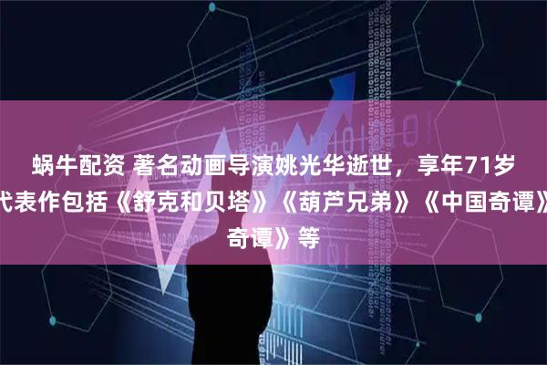 蜗牛配资 著名动画导演姚光华逝世，享年71岁，代表作包括《舒克和贝塔》《葫芦兄弟》《中国奇谭》等