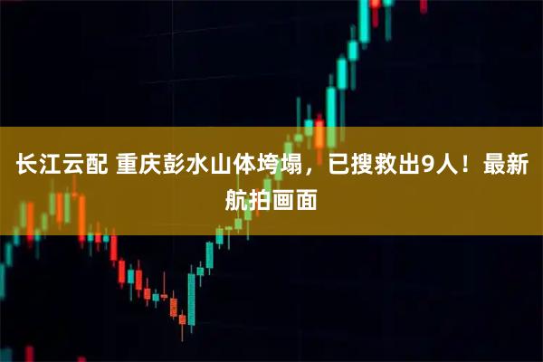 长江云配 重庆彭水山体垮塌，已搜救出9人！最新航拍画面