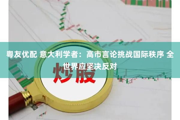粤友优配 意大利学者：高市言论挑战国际秩序 全世界应坚决反对