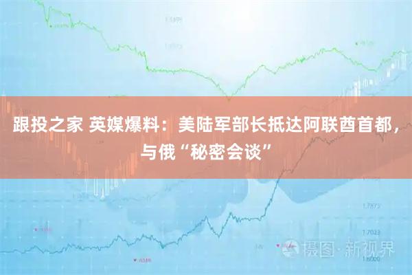 跟投之家 英媒爆料：美陆军部长抵达阿联酋首都，与俄“秘密会谈”